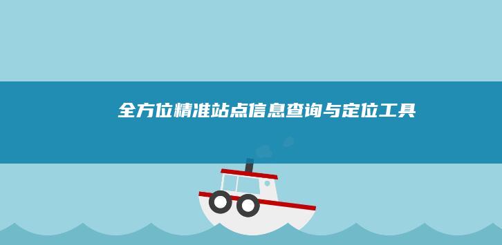 全方位精准站点信息查询与定位工具