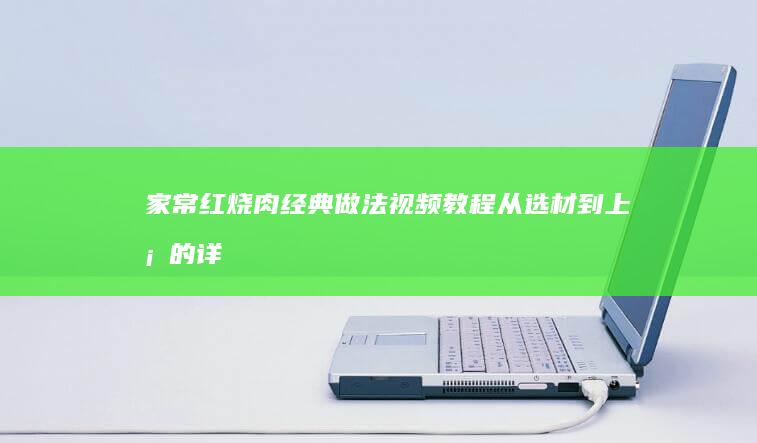 家常红烧肉经典做法视频教程：从选材到上桌的详细步骤