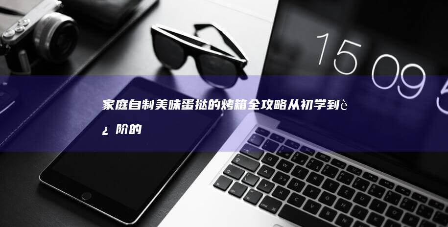 家庭自制美味蛋挞的烤箱全攻略：从初学到进阶的详细步骤